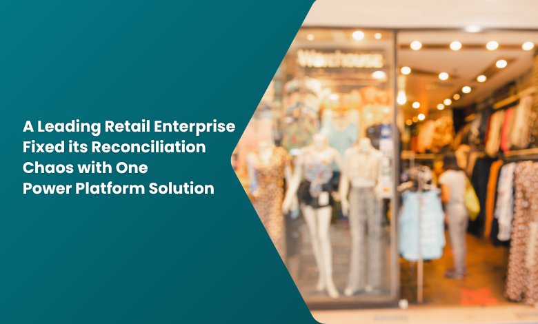 A Leading Retail Enterprise Fixed its Reconciliation Chaos with One Power Platform Solution